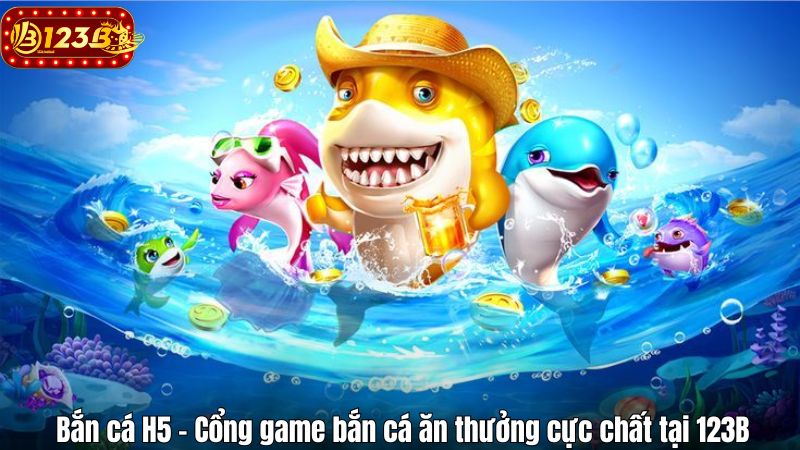 Bắn cá H5 – Cổng game bắn cá ăn thưởng cực chất tại 123B