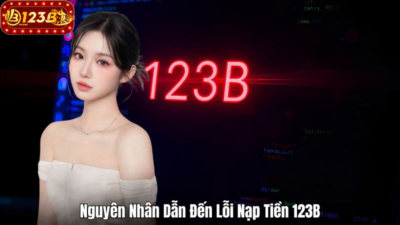 Nguyên Nhân Dẫn Đến Lỗi Nạp Tiền 123B