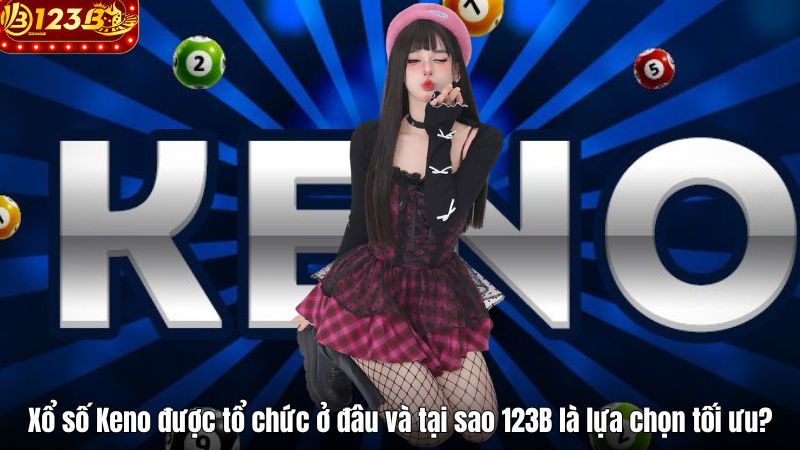 Xổ số Keno được tổ chức ở đâu và tại sao 123B là lựa chọn tối ưu?